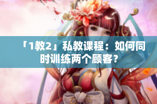 「1教2」私教课程：如何同时训练两个顾客？