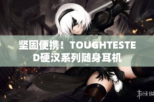坚固便携！TOUGHTESTED硬汉系列随身耳机