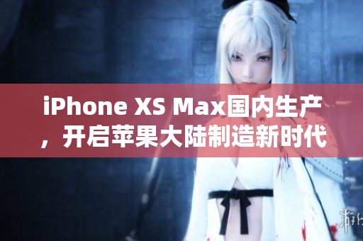 iPhone XS Max国内生产，开启苹果大陆制造新时代