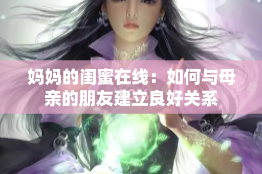 妈妈的闺蜜在线：如何与母亲的朋友建立良好关系