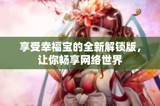 享受幸福宝的全新解锁版，让你畅享网络世界