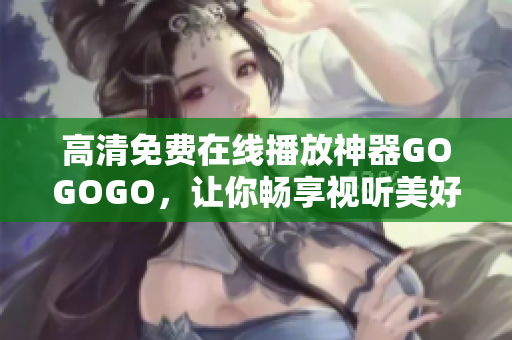 高清免费在线播放神器GOGOGO，让你畅享视听美好！