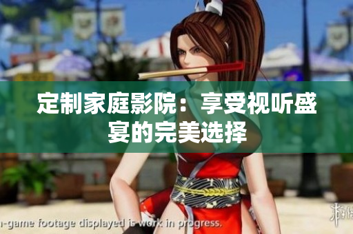 定制家庭影院：享受视听盛宴的完美选择