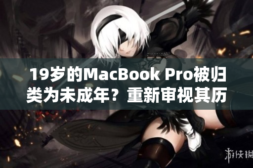 19岁的MacBook Pro被归类为未成年？重新审视其历史地位