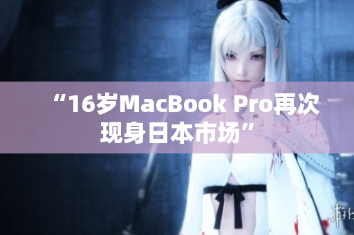 “16岁MacBook Pro再次现身日本市场”