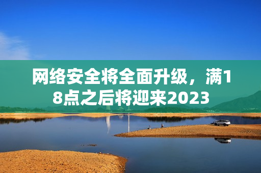 网络安全将全面升级，满18点之后将迎来2023