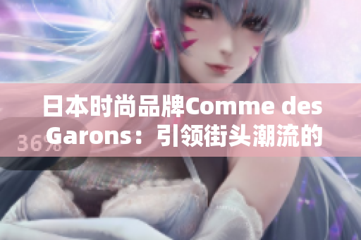 日本时尚品牌Comme des Garons：引领街头潮流的设计巨匠
