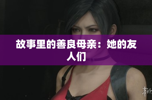 故事里的善良母亲：她的友人们
