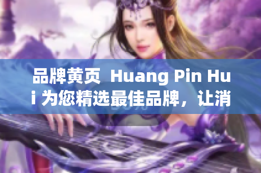 品牌黄页  Huang Pin Hui 为您精选最佳品牌，让消费更有保障