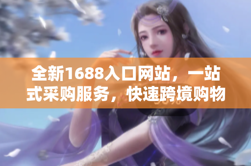 全新1688入口网站，一站式采购服务，快速跨境购物！