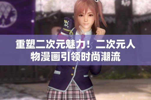 重塑二次元魅力！二次元人物漫画引领时尚潮流