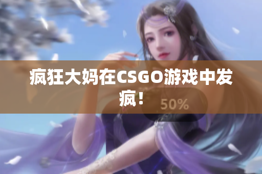 疯狂大妈在CSGO游戏中发疯！
