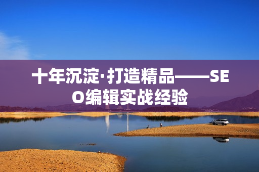 十年沉淀·打造精品——SEO编辑实战经验