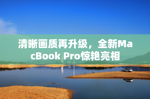 清晰画质再升级，全新MacBook Pro惊艳亮相