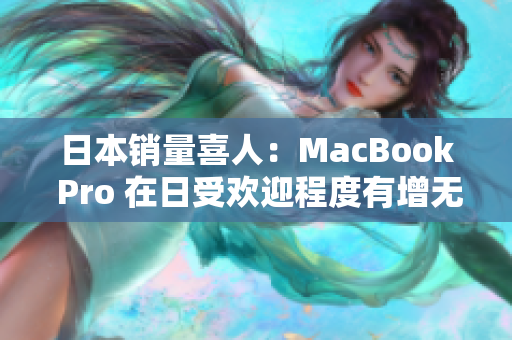 日本销量喜人：MacBook Pro 在日受欢迎程度有增无减