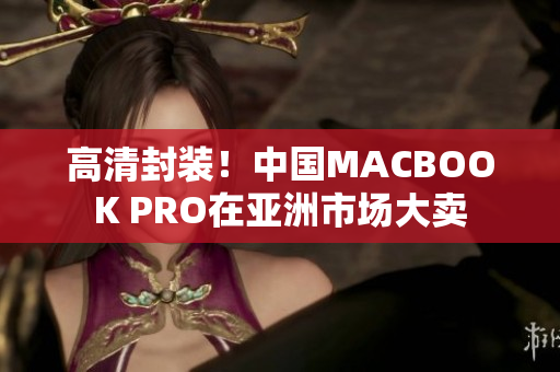 高清封装！中国MACBOOK PRO在亚洲市场大卖