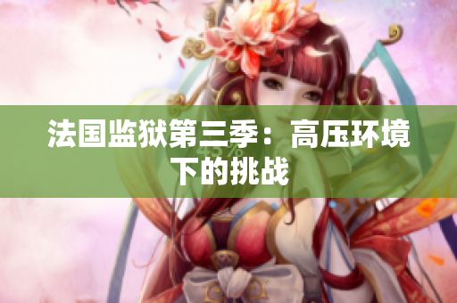 法国监狱第三季：高压环境下的挑战