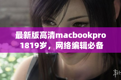 最新版高清macbookpro 1819岁，网络编辑必备
