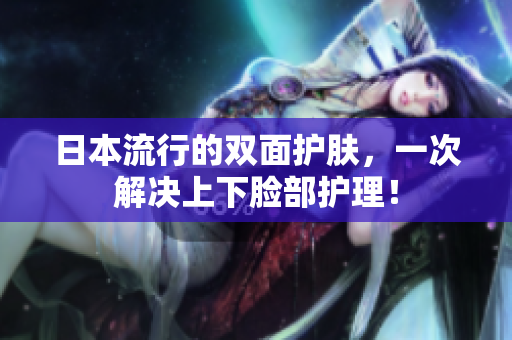 日本流行的双面护肤，一次解决上下脸部护理！