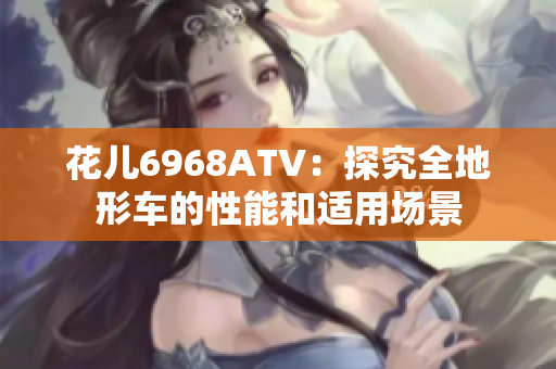 花儿6968ATV：探究全地形车的性能和适用场景