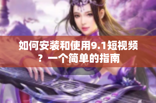 如何安装和使用9.1短视频？一个简单的指南