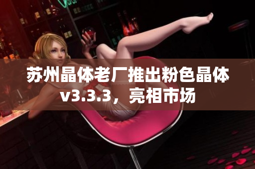 苏州晶体老厂推出粉色晶体v3.3.3，亮相市场