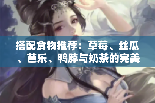 搭配食物推荐：草莓、丝瓜、芭乐、鸭脖与奶茶的完美组合