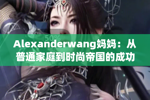 Alexanderwang妈妈：从普通家庭到时尚帝国的成功之路