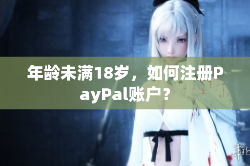 年龄未满18岁，如何注册PayPal账户？