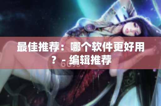 最佳推荐：哪个软件更好用？- 编辑推荐