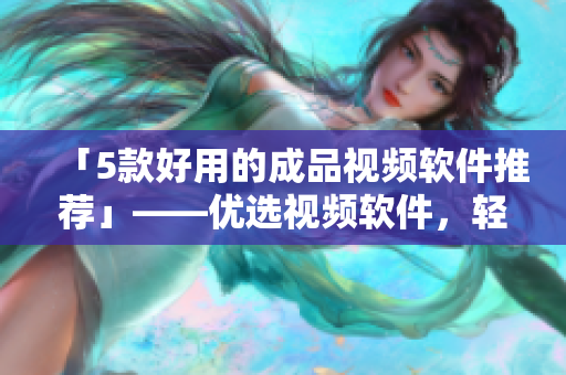 「5款好用的成品视频软件推荐」——优选视频软件，轻松制作优质视频