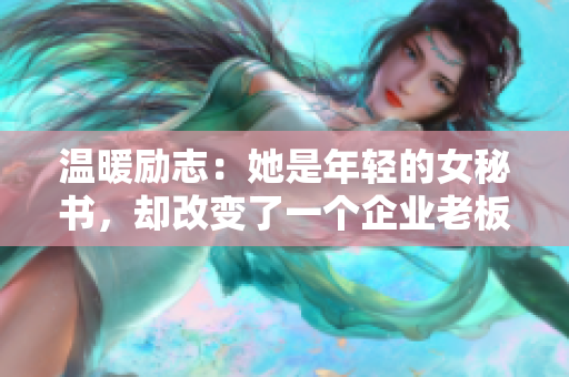 温暖励志：她是年轻的女秘书，却改变了一个企业老板的生活