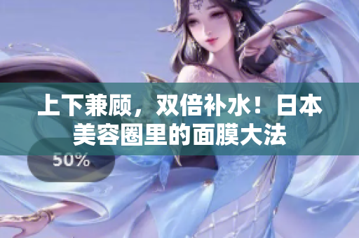 上下兼顾，双倍补水！日本美容圈里的面膜大法