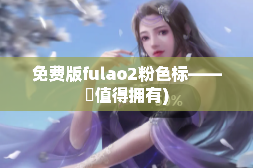 免费版fulao2粉色标——妳值得拥有)