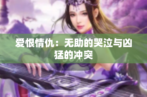 爱恨情仇：无助的哭泣与凶猛的冲突