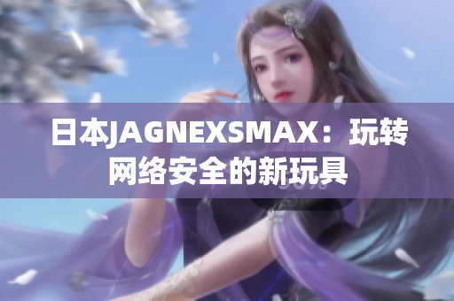 日本JAGNEXSMAX：玩转网络安全的新玩具