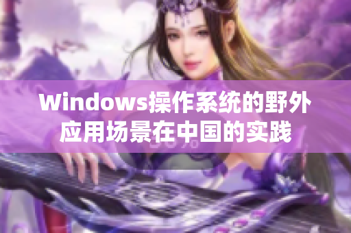 Windows操作系统的野外应用场景在中国的实践