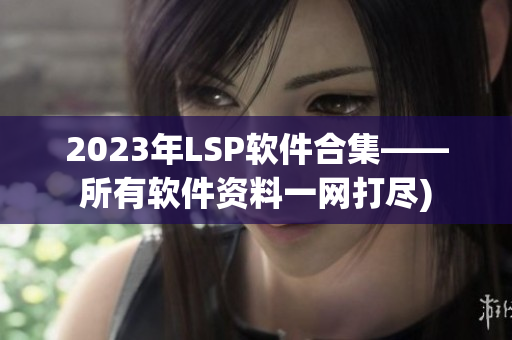 2023年LSP软件合集——所有软件资料一网打尽)
