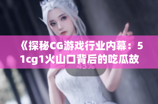 《探秘CG游戏行业内幕：51cg1火山口背后的吃瓜故事》