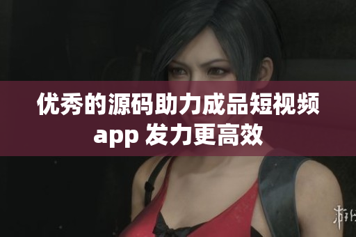 优秀的源码助力成品短视频app 发力更高效