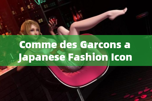 Comme des Garcons a Japanese Fashion Icon