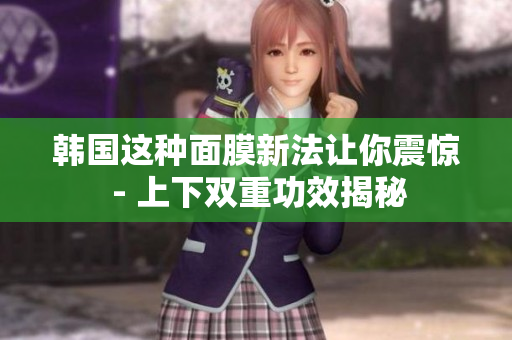 韩国这种面膜新法让你震惊 - 上下双重功效揭秘