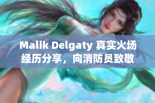Malik Delgaty 真实火场经历分享，向消防员致敬