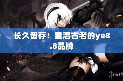 长久留存！重温古老的ye8.8品牌