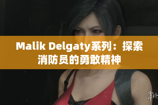 Malik Delgaty系列：探索消防员的勇敢精神