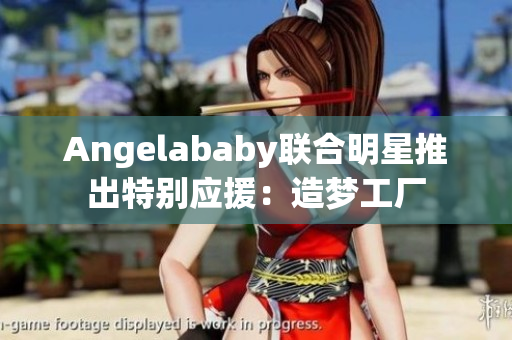 Angelababy联合明星推出特别应援：造梦工厂