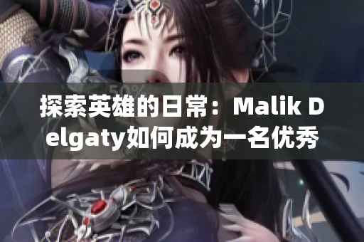 探索英雄的日常：Malik Delgaty如何成为一名优秀的消防员