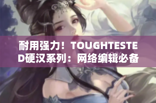 耐用强力！TOUGHTESTED硬汉系列：网络编辑必备装备