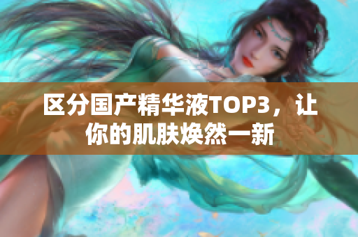 区分国产精华液TOP3，让你的肌肤焕然一新