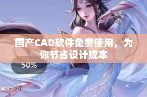 国产CAD软件免费使用，为你节省设计成本